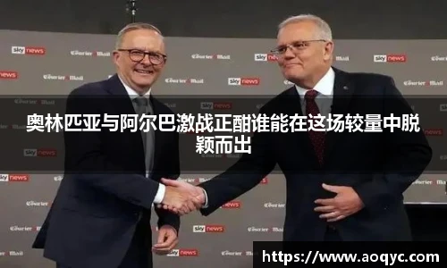 奥林匹亚与阿尔巴激战正酣谁能在这场较量中脱颖而出